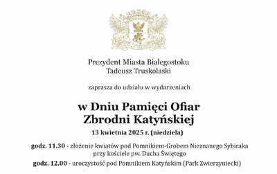 Grafika z tekstem „Prezydent Miasta Białegostoku Tadeusz Truskolaski zaprasza do udziału w wydarzeniach, w Dniu Pamięci Ofiar Zbrodni Katyńskiej 13 kwietnia 2025 r. (niedziela) godz. 11.30 - złożenie kwiatów pod Pomnikiem-Grobem Nieznanego Sybiraka przy kościele pw. Ducha Świętego; godz. 12.00 - uroczystość pod Pomnikiem Katyńskim (Park Zwierzyniecki)”.
