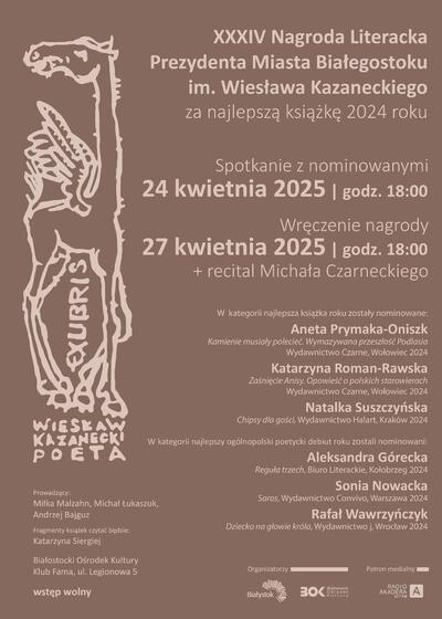 Grafika z tekstem na brązowym tle „XXXIV Nagroda Literacka Prezydenta Miasta Białegostoku im. Wiesława Kazneckiego za najlepszą książkę roku; Spotkanie z nominowanymi 24 kwietnia 2025 godzina 18.00; Wręczenie nagrody 27 kwietnia godzina 18.00 plus recital Michała Czarneckiego”.