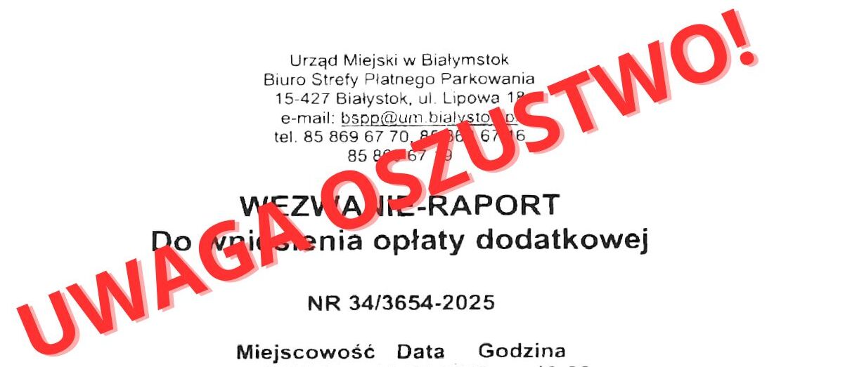 Na zdjęciu widoczny jest dokument stylizowany na oficjalne wezwanie do zapłaty opłaty dodatkowej z Biura Strefy Płatnego Parkowania Urzędu Miejskiego w Białymstoku. Dokument nosi tytuł „WEZWANIE–RAPORT do wniesienia opłaty dodatkowej” i zawiera szczegóły rzekomego wykroczenia parkingowego z datą 12.07.2025 oraz kwotami do zapłaty: 550 zł lub 450 zł przy wcześniejszym uregulowaniu. W tle znajduje się czerwony, przekreślony napis „UWAGA OSZUSTWO!”, który sugeruje, że wezwanie zostało sfałszowane. Fałszywy dokument zawiera błędne dane, m.in. nieprawidłową kwotę, numer konta oraz wskazuje miejsce i datę, które nie obowiązują w ramach strefy płatnego parkowania.