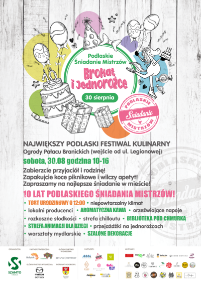 Grafika z tekstem „Podlaskie Śniadanie Mistrzów Brokat i Jednorożce 30 sierpnia; Największy podlaski festiwal kulinarny Ogrody Pałacu Branickich (wejście od ul. Legionowej); sobota, 30.08 godzina 10-16 Zabierzcie przyjaciół i rodzinę! Zapakujcie koce piknikowe i wilczy apetyt!Zapraszamy na najlepsze śniadanie w mieście! 10 lat Podlaskiego Śniadania Mistrzów! Tort urodzinowy 0 12:00; Niepowtarzalny klimat; lokalni producenci; Aromatyczna kawa; Orzeźwiające napoje; Rozkoszne słodkości; Strefa chilloutu; Biblioteka pod chmurką; Strefa animacji dla dzieci; przejażdżki na jednorożcach; Warsztaty mydlarskie; Szalone dekoracje”.