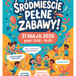 Grafika z plakatem „Zapraszamy! Śródmieście pełne zabawy! 31 maja 2026, godz. 12:00-14:00”.